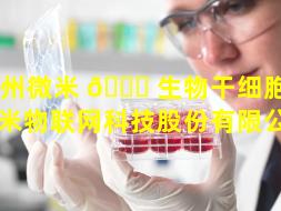广州微米 🐈 生物干细胞（广州微米物联网科技股份有限公司）